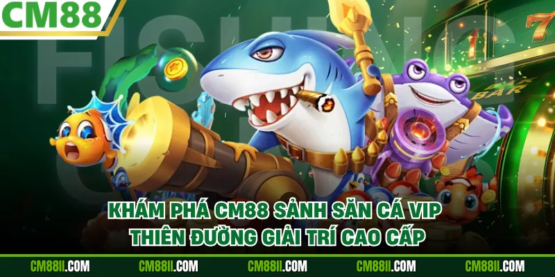 Khám Phá CM88 Sảnh Săn Cá VIP - Thiên Đường Giải Trí Cao Cấp